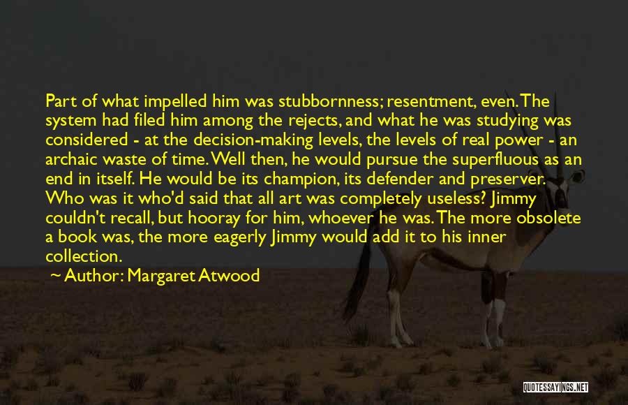 Margaret Atwood Quotes: Part Of What Impelled Him Was Stubbornness; Resentment, Even. The System Had Filed Him Among The Rejects, And What He