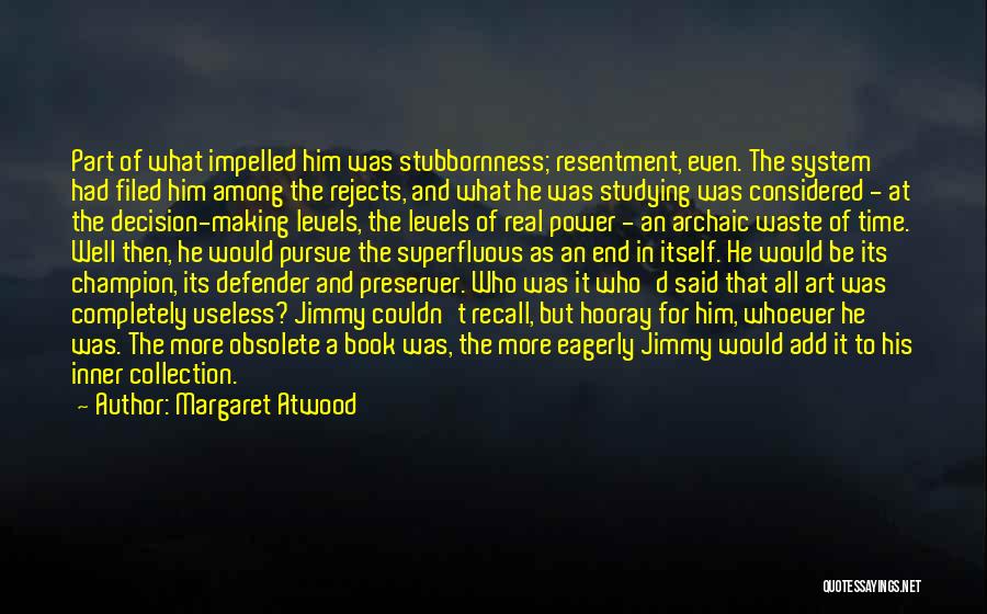 Margaret Atwood Quotes: Part Of What Impelled Him Was Stubbornness; Resentment, Even. The System Had Filed Him Among The Rejects, And What He