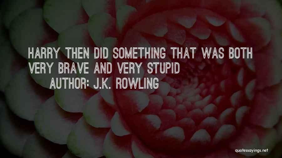 J.K. Rowling Quotes: Harry Then Did Something That Was Both Very Brave And Very Stupid