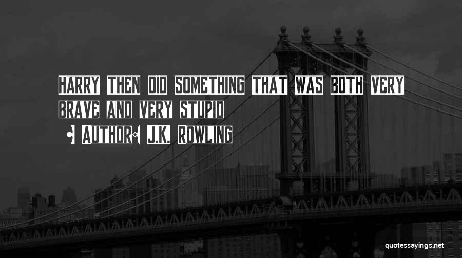 J.K. Rowling Quotes: Harry Then Did Something That Was Both Very Brave And Very Stupid