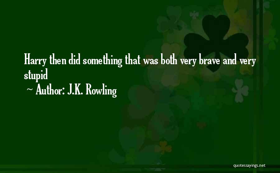 J.K. Rowling Quotes: Harry Then Did Something That Was Both Very Brave And Very Stupid