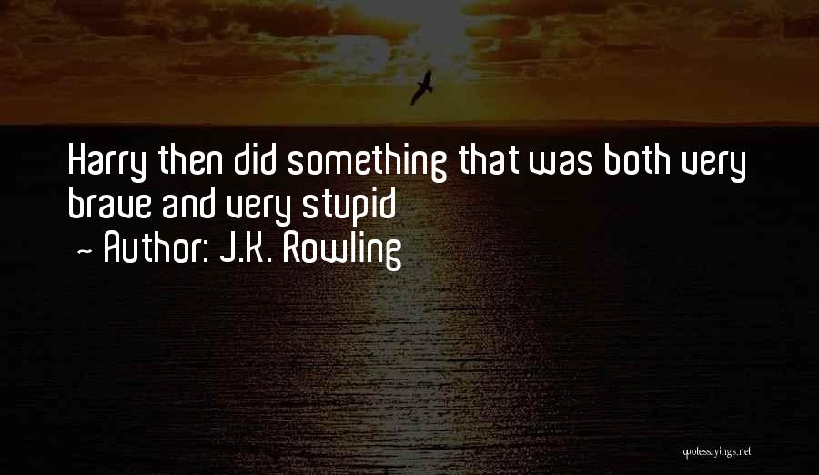 J.K. Rowling Quotes: Harry Then Did Something That Was Both Very Brave And Very Stupid