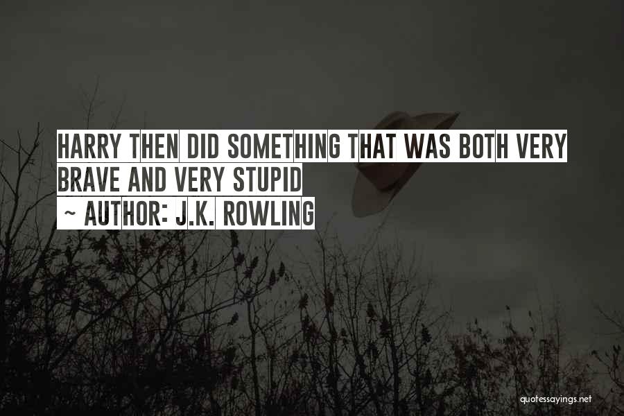 J.K. Rowling Quotes: Harry Then Did Something That Was Both Very Brave And Very Stupid