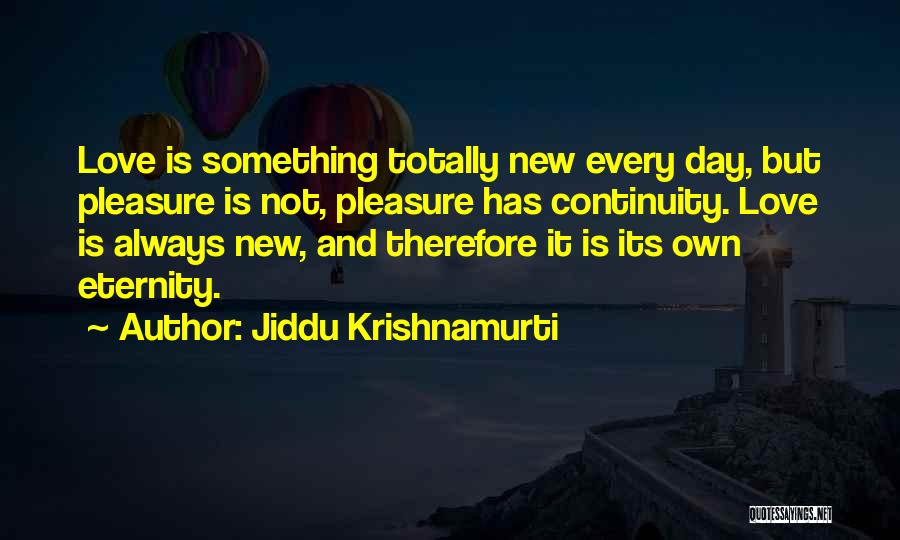 Jiddu Krishnamurti Quotes: Love Is Something Totally New Every Day, But Pleasure Is Not, Pleasure Has Continuity. Love Is Always New, And Therefore