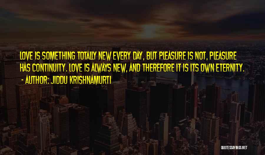 Jiddu Krishnamurti Quotes: Love Is Something Totally New Every Day, But Pleasure Is Not, Pleasure Has Continuity. Love Is Always New, And Therefore