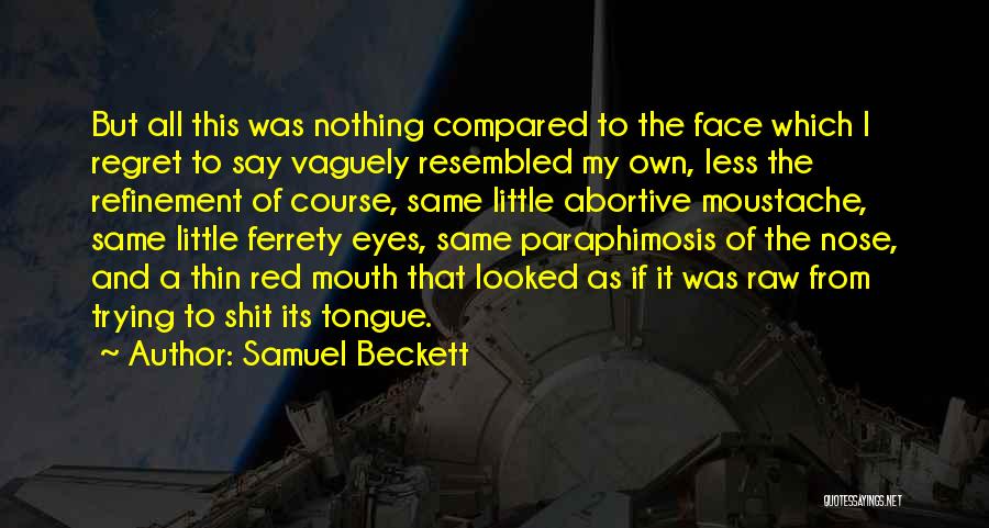 Samuel Beckett Quotes: But All This Was Nothing Compared To The Face Which I Regret To Say Vaguely Resembled My Own, Less The