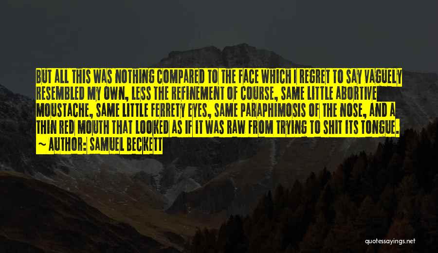 Samuel Beckett Quotes: But All This Was Nothing Compared To The Face Which I Regret To Say Vaguely Resembled My Own, Less The