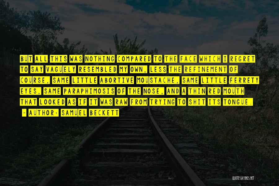 Samuel Beckett Quotes: But All This Was Nothing Compared To The Face Which I Regret To Say Vaguely Resembled My Own, Less The