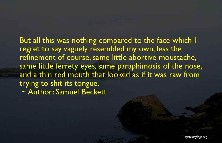 Samuel Beckett Quotes: But All This Was Nothing Compared To The Face Which I Regret To Say Vaguely Resembled My Own, Less The