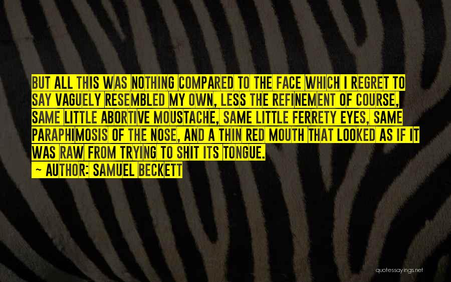 Samuel Beckett Quotes: But All This Was Nothing Compared To The Face Which I Regret To Say Vaguely Resembled My Own, Less The