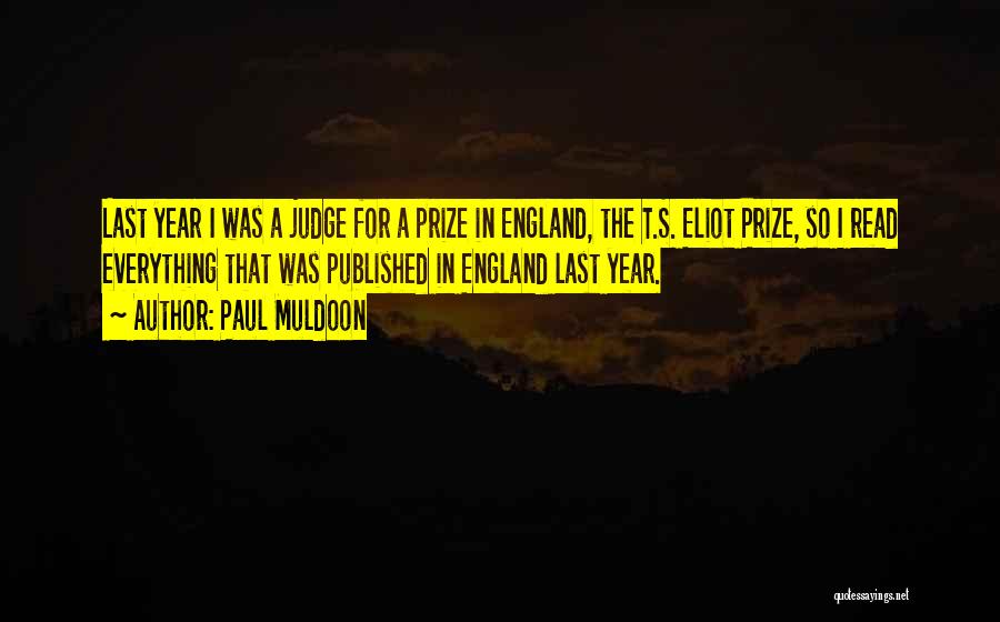 Paul Muldoon Quotes: Last Year I Was A Judge For A Prize In England, The T.s. Eliot Prize, So I Read Everything That