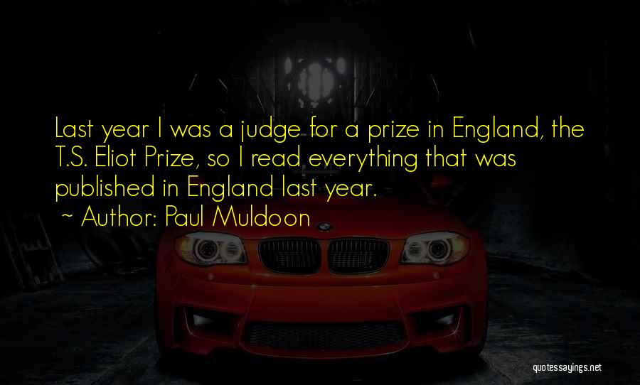 Paul Muldoon Quotes: Last Year I Was A Judge For A Prize In England, The T.s. Eliot Prize, So I Read Everything That