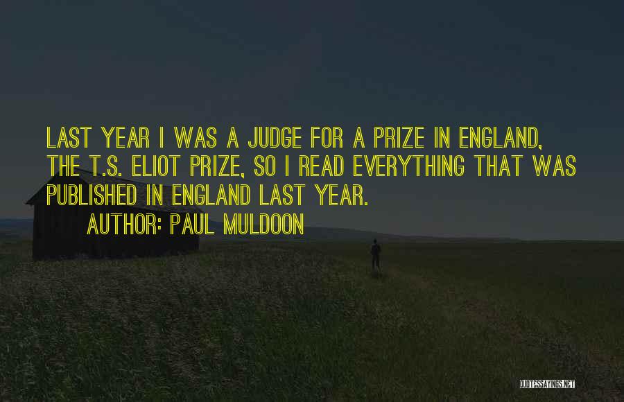 Paul Muldoon Quotes: Last Year I Was A Judge For A Prize In England, The T.s. Eliot Prize, So I Read Everything That