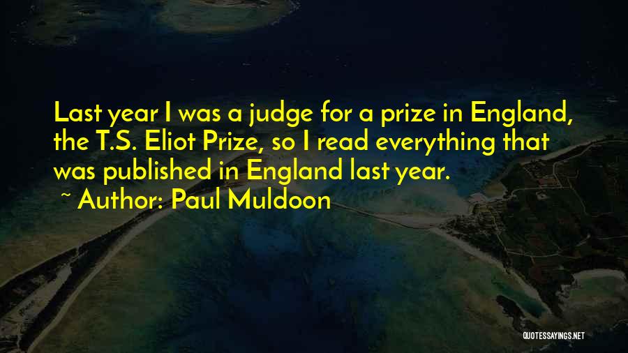 Paul Muldoon Quotes: Last Year I Was A Judge For A Prize In England, The T.s. Eliot Prize, So I Read Everything That