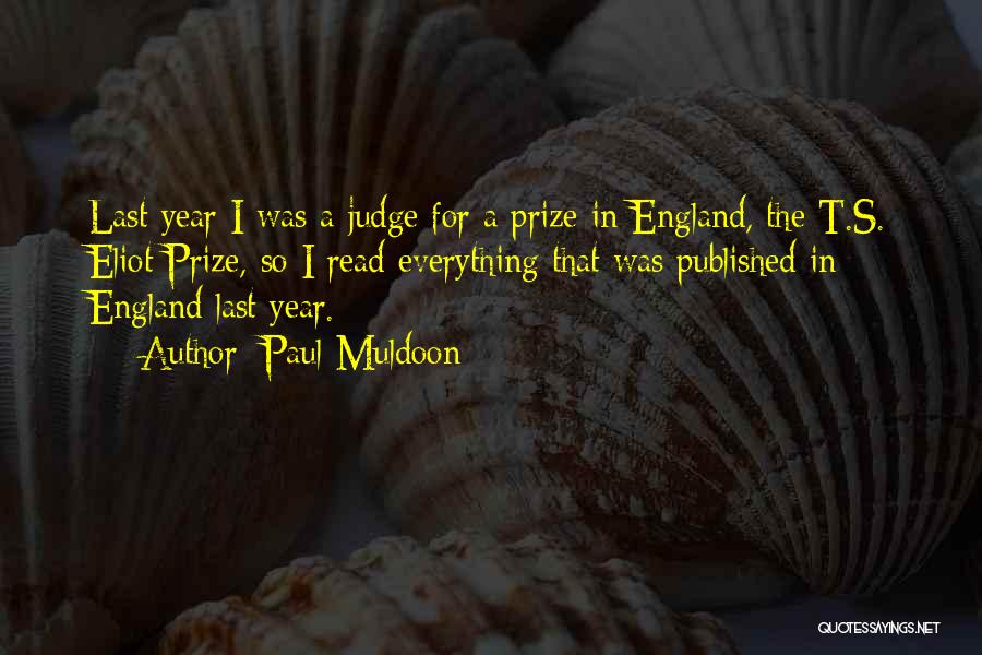 Paul Muldoon Quotes: Last Year I Was A Judge For A Prize In England, The T.s. Eliot Prize, So I Read Everything That