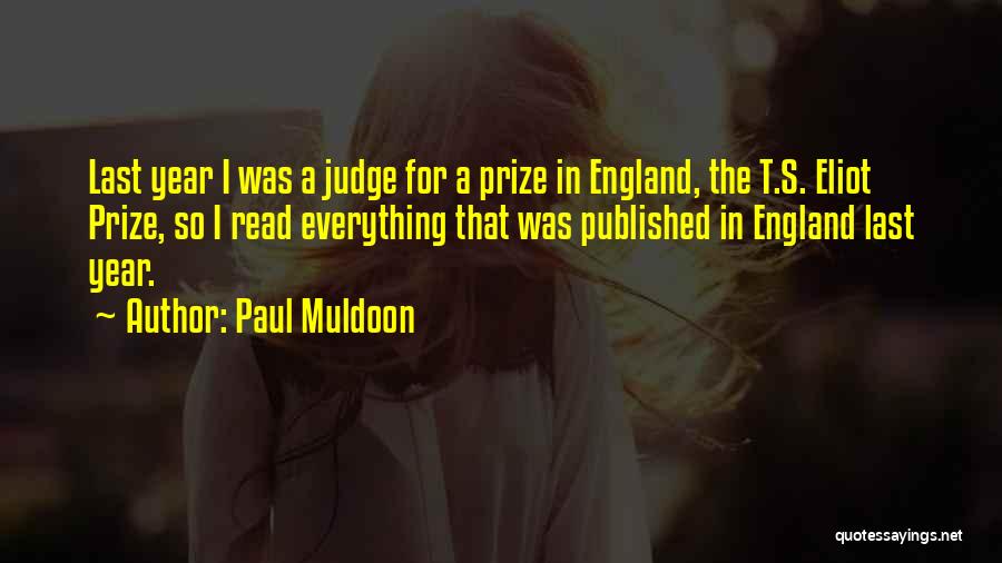 Paul Muldoon Quotes: Last Year I Was A Judge For A Prize In England, The T.s. Eliot Prize, So I Read Everything That