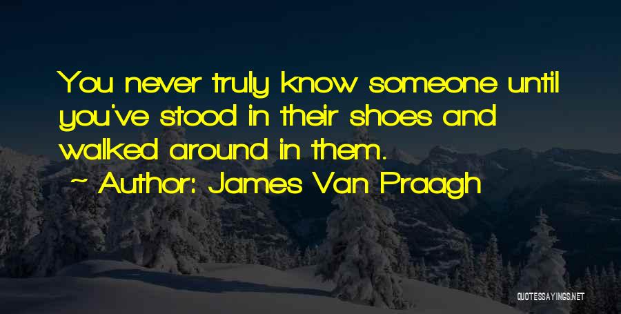 James Van Praagh Quotes: You Never Truly Know Someone Until You've Stood In Their Shoes And Walked Around In Them.