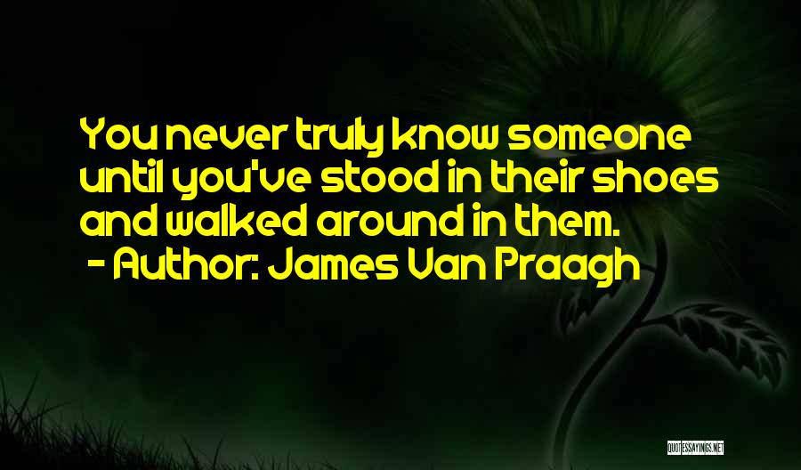 James Van Praagh Quotes: You Never Truly Know Someone Until You've Stood In Their Shoes And Walked Around In Them.
