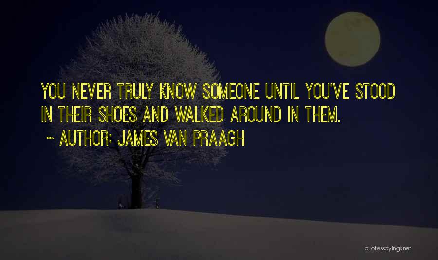 James Van Praagh Quotes: You Never Truly Know Someone Until You've Stood In Their Shoes And Walked Around In Them.