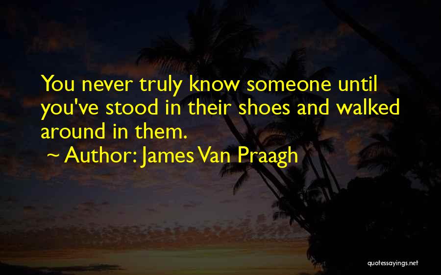 James Van Praagh Quotes: You Never Truly Know Someone Until You've Stood In Their Shoes And Walked Around In Them.