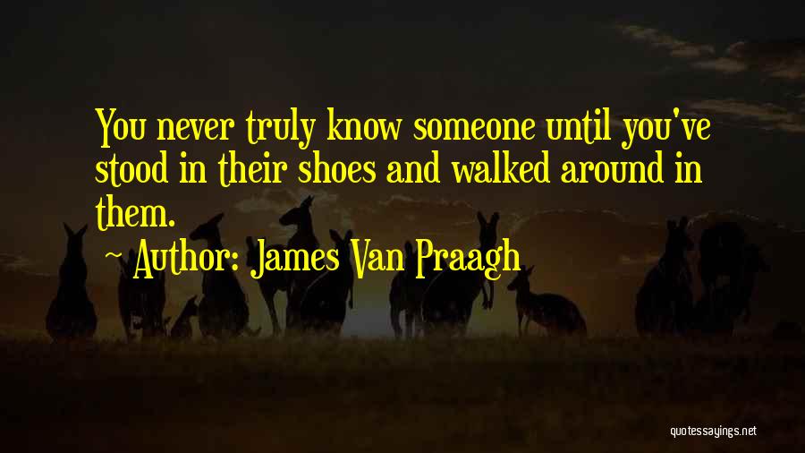 James Van Praagh Quotes: You Never Truly Know Someone Until You've Stood In Their Shoes And Walked Around In Them.