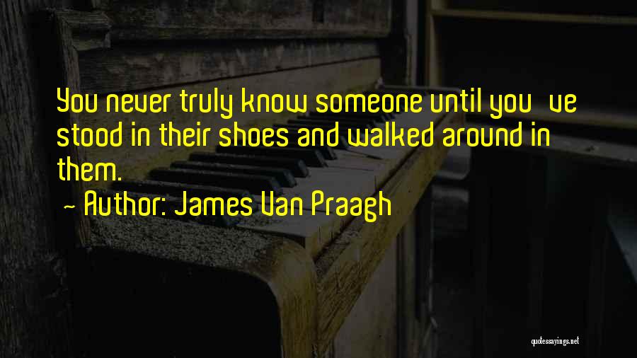James Van Praagh Quotes: You Never Truly Know Someone Until You've Stood In Their Shoes And Walked Around In Them.