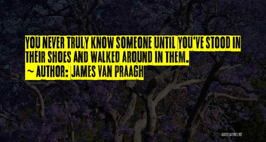 James Van Praagh Quotes: You Never Truly Know Someone Until You've Stood In Their Shoes And Walked Around In Them.