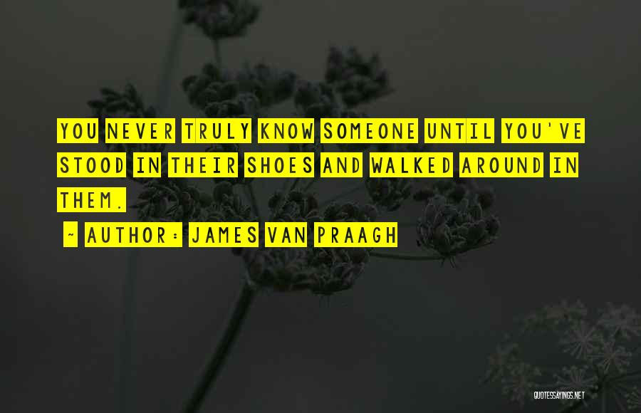 James Van Praagh Quotes: You Never Truly Know Someone Until You've Stood In Their Shoes And Walked Around In Them.