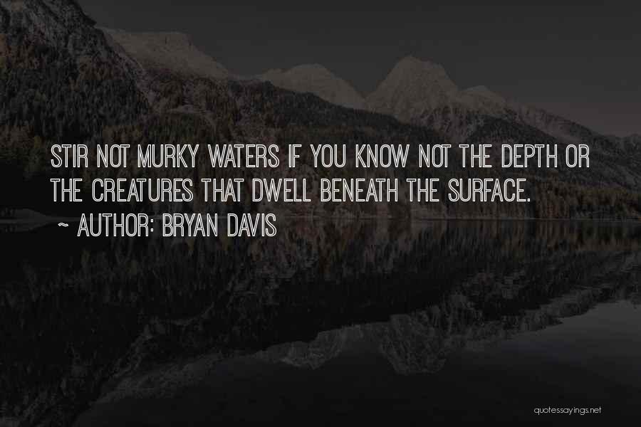 Bryan Davis Quotes: Stir Not Murky Waters If You Know Not The Depth Or The Creatures That Dwell Beneath The Surface.