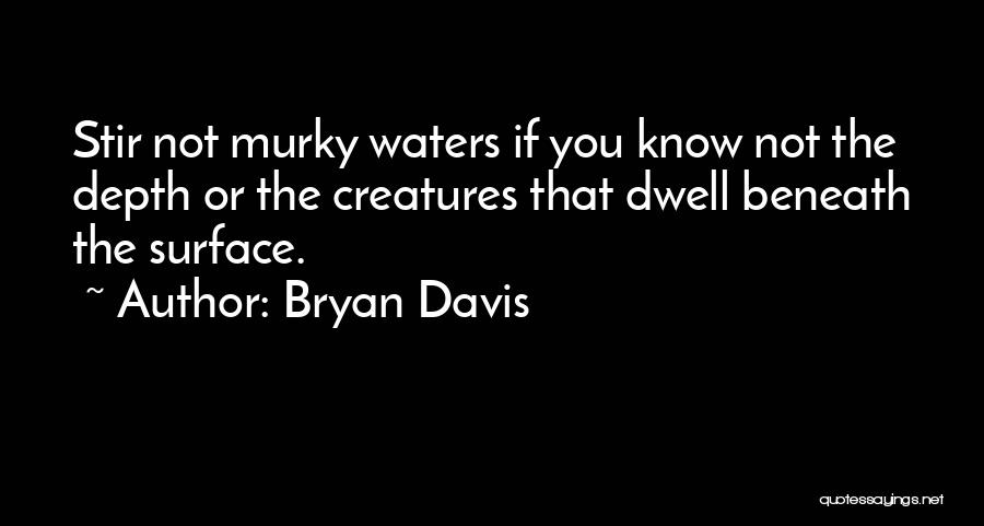 Bryan Davis Quotes: Stir Not Murky Waters If You Know Not The Depth Or The Creatures That Dwell Beneath The Surface.