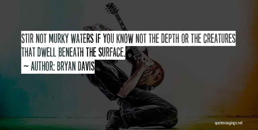 Bryan Davis Quotes: Stir Not Murky Waters If You Know Not The Depth Or The Creatures That Dwell Beneath The Surface.