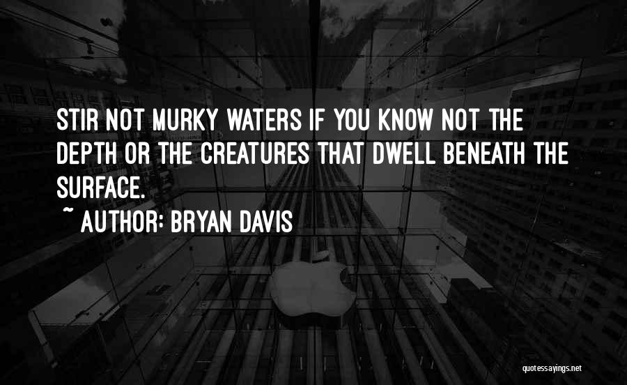 Bryan Davis Quotes: Stir Not Murky Waters If You Know Not The Depth Or The Creatures That Dwell Beneath The Surface.