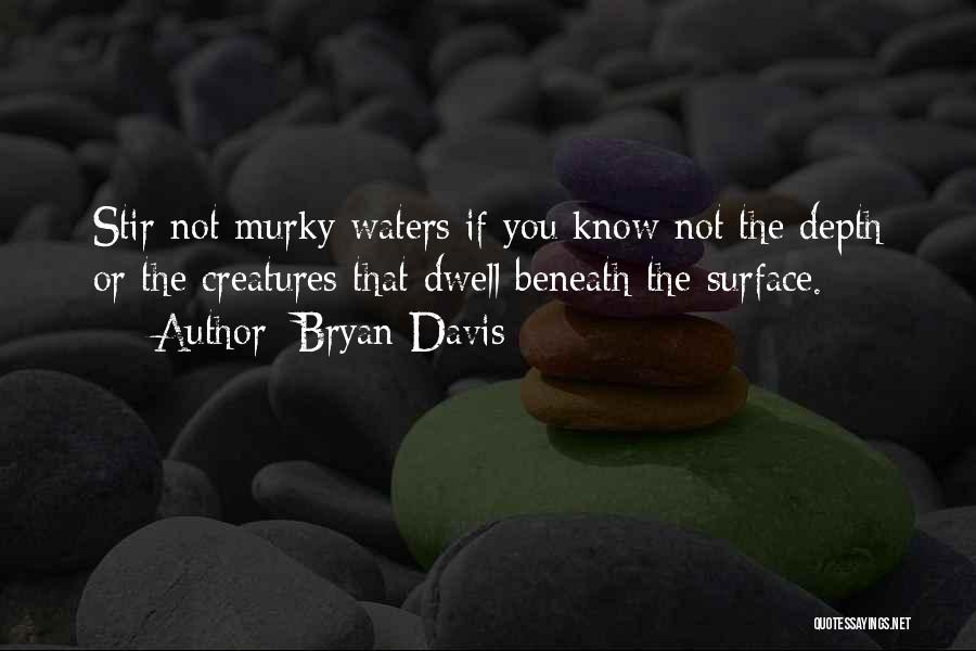 Bryan Davis Quotes: Stir Not Murky Waters If You Know Not The Depth Or The Creatures That Dwell Beneath The Surface.