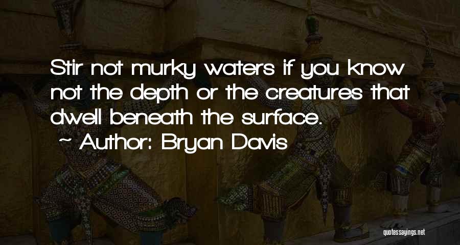 Bryan Davis Quotes: Stir Not Murky Waters If You Know Not The Depth Or The Creatures That Dwell Beneath The Surface.
