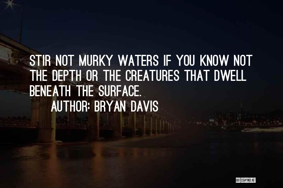 Bryan Davis Quotes: Stir Not Murky Waters If You Know Not The Depth Or The Creatures That Dwell Beneath The Surface.