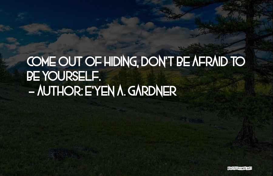 E'yen A. Gardner Quotes: Come Out Of Hiding, Don't Be Afraid To Be Yourself.