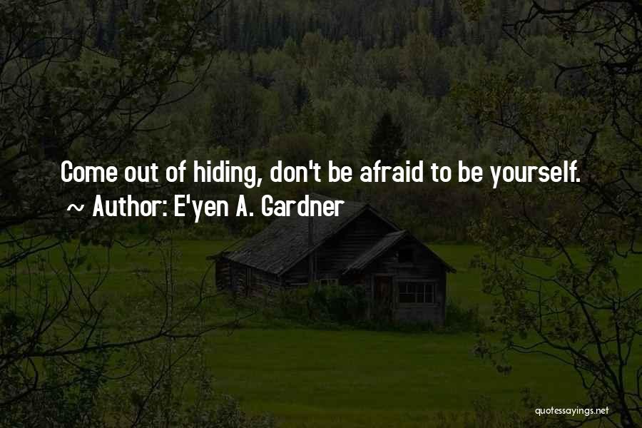 E'yen A. Gardner Quotes: Come Out Of Hiding, Don't Be Afraid To Be Yourself.