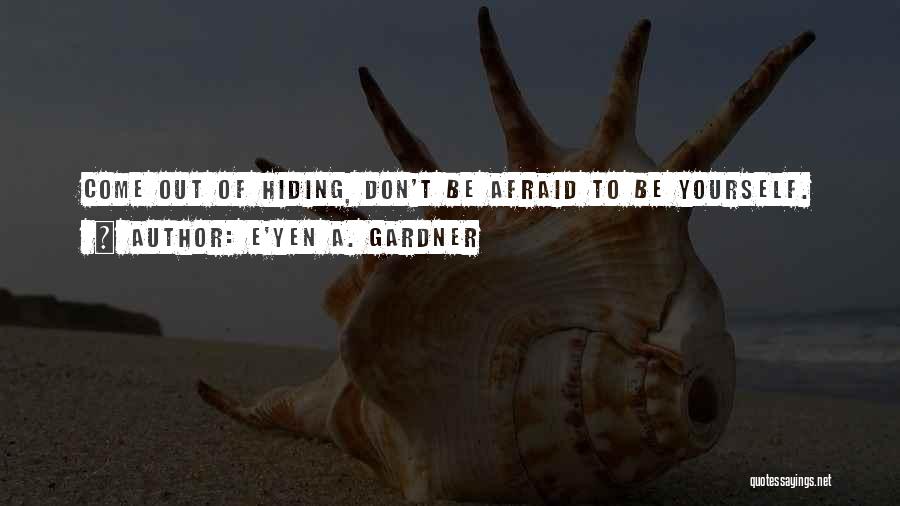 E'yen A. Gardner Quotes: Come Out Of Hiding, Don't Be Afraid To Be Yourself.