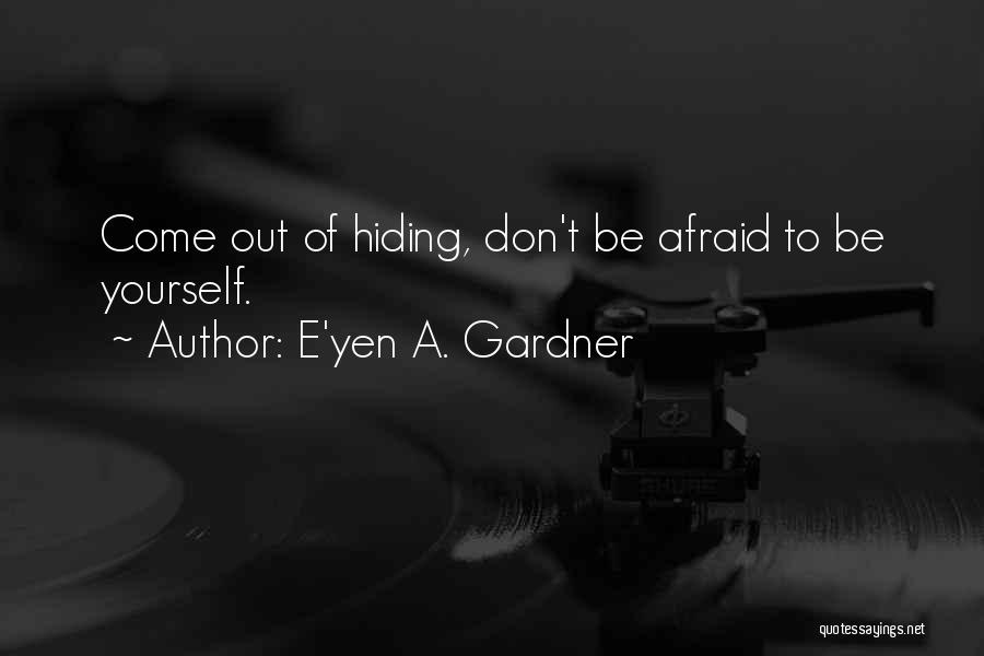 E'yen A. Gardner Quotes: Come Out Of Hiding, Don't Be Afraid To Be Yourself.