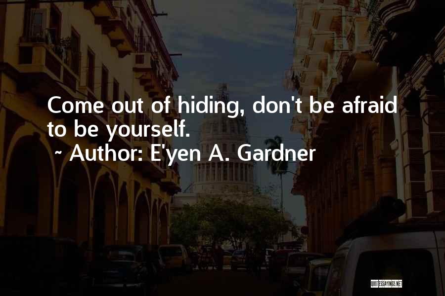 E'yen A. Gardner Quotes: Come Out Of Hiding, Don't Be Afraid To Be Yourself.