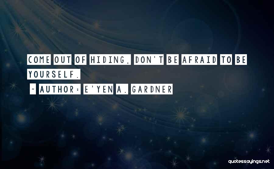 E'yen A. Gardner Quotes: Come Out Of Hiding, Don't Be Afraid To Be Yourself.