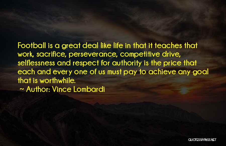 Vince Lombardi Quotes: Football Is A Great Deal Like Life In That It Teaches That Work, Sacrifice, Perseverance, Competitive Drive, Selflessness And Respect