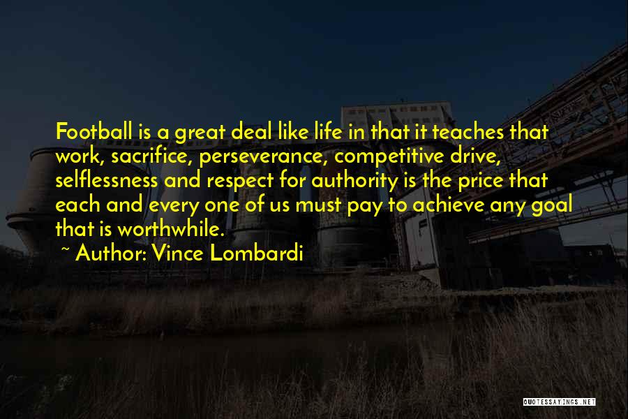 Vince Lombardi Quotes: Football Is A Great Deal Like Life In That It Teaches That Work, Sacrifice, Perseverance, Competitive Drive, Selflessness And Respect