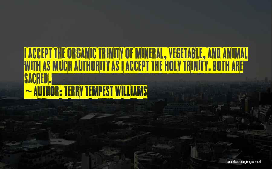 Terry Tempest Williams Quotes: I Accept The Organic Trinity Of Mineral, Vegetable, And Animal With As Much Authority As I Accept The Holy Trinity.
