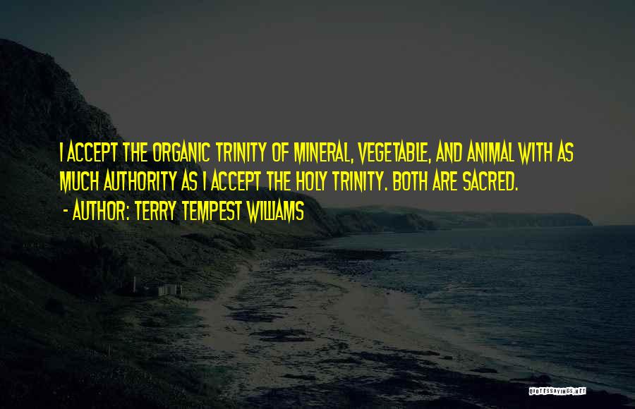 Terry Tempest Williams Quotes: I Accept The Organic Trinity Of Mineral, Vegetable, And Animal With As Much Authority As I Accept The Holy Trinity.