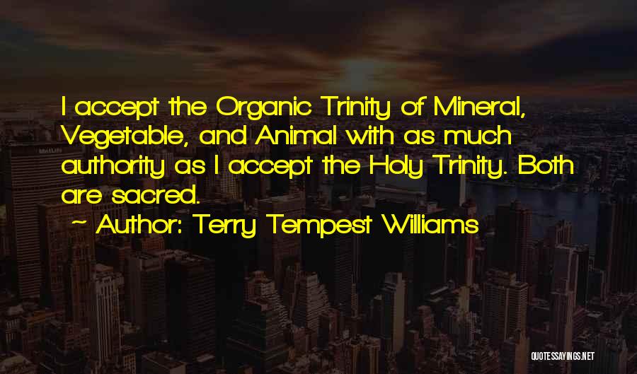 Terry Tempest Williams Quotes: I Accept The Organic Trinity Of Mineral, Vegetable, And Animal With As Much Authority As I Accept The Holy Trinity.