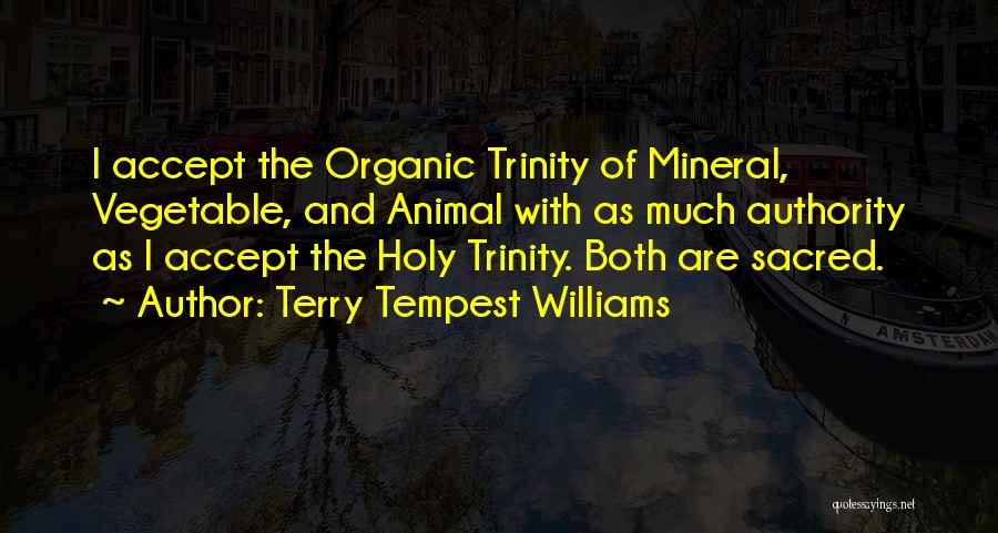 Terry Tempest Williams Quotes: I Accept The Organic Trinity Of Mineral, Vegetable, And Animal With As Much Authority As I Accept The Holy Trinity.