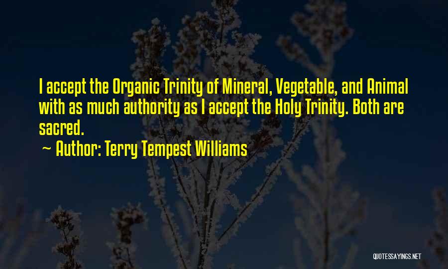 Terry Tempest Williams Quotes: I Accept The Organic Trinity Of Mineral, Vegetable, And Animal With As Much Authority As I Accept The Holy Trinity.