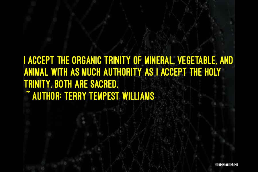 Terry Tempest Williams Quotes: I Accept The Organic Trinity Of Mineral, Vegetable, And Animal With As Much Authority As I Accept The Holy Trinity.