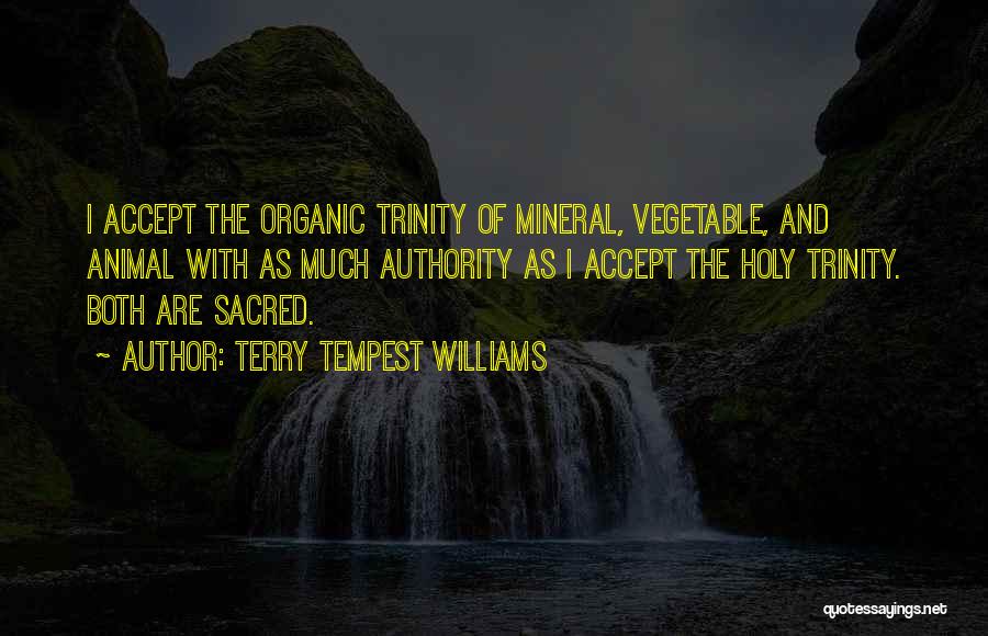 Terry Tempest Williams Quotes: I Accept The Organic Trinity Of Mineral, Vegetable, And Animal With As Much Authority As I Accept The Holy Trinity.